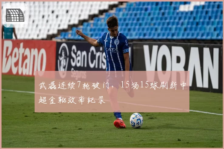 武磊连续7轮破门，15场15球刷新中超金靴效率纪录