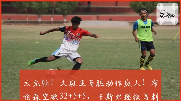 太无耻！文班亚马脏动作废人！布伦森空砍32+5+5，卡斯尔拯救马刺
