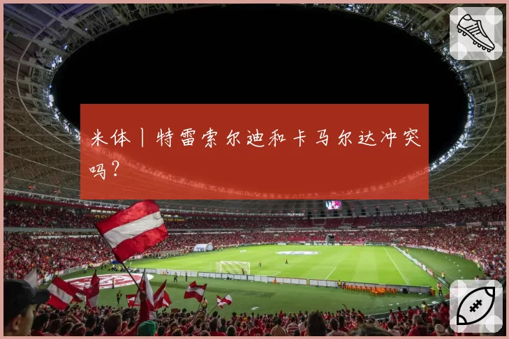 米体丨特雷索尔迪和卡马尔达冲突吗?