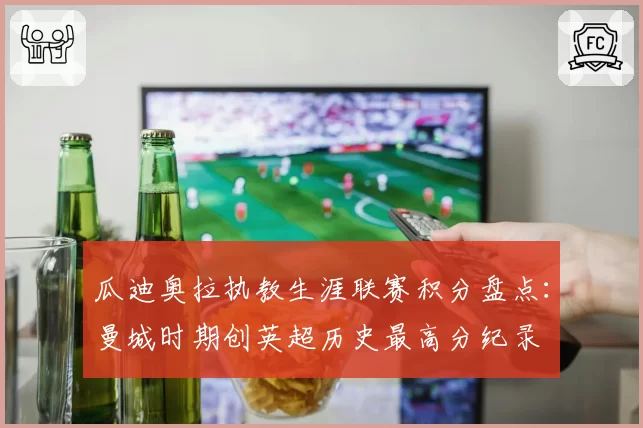瓜迪奥拉执教生涯联赛积分盘点：曼城时期创英超历史最高分纪录