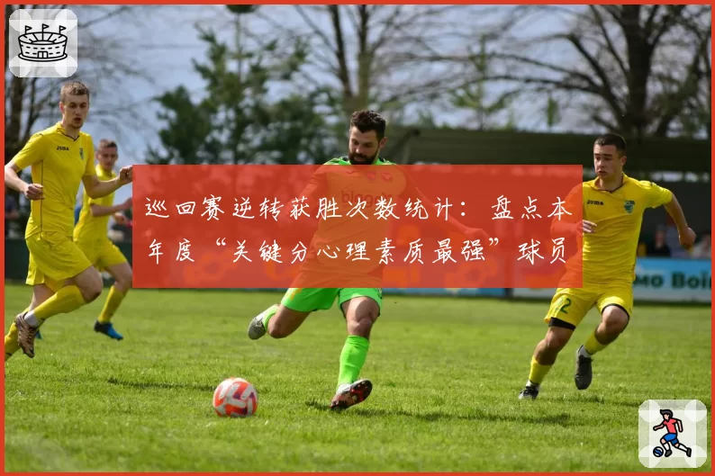 巡回赛逆转获胜次数统计：盘点本年度“关键分心理素质最强”球员