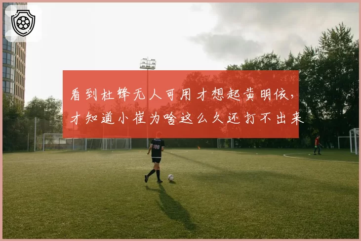 看到杜锋无人可用才想起黄明依，才知道小崔为啥这么久还打不出来