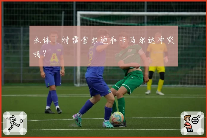 米体丨特雷索尔迪和卡马尔达冲突吗?