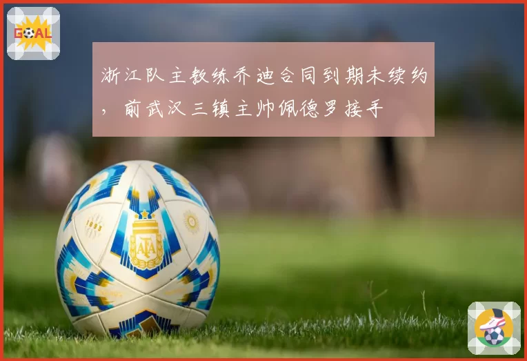 浙江队主教练乔迪合同到期未续约，前武汉三镇主帅佩德罗接手