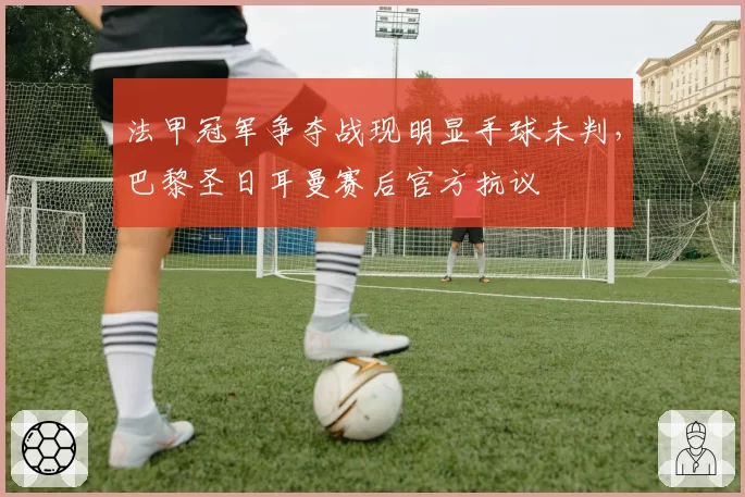 法甲冠军争夺战现明显手球未判，巴黎圣日耳曼赛后官方抗议