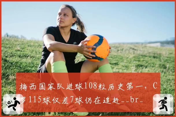 梅西国家队进球108粒历史第一，C罗115球仅差7球仍在追赶__br_