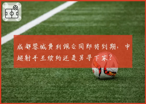 成都蓉城费利佩合同即将到期，中超射手王续约还是另寻下家？