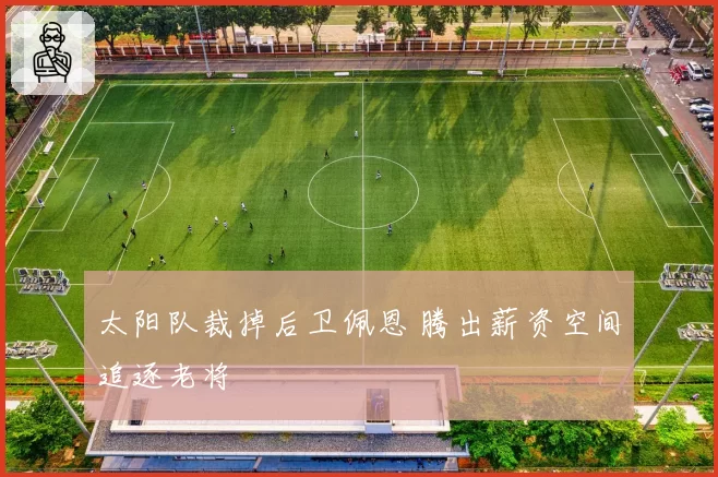 太阳队裁掉后卫佩恩 腾出薪资空间追逐老将